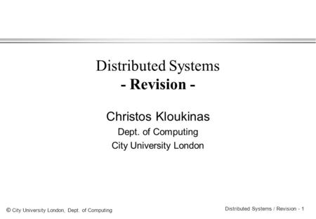 © City University London, Dept. of Computing Distributed Systems / Revision - 1 Distributed Systems - Revision - Christos Kloukinas Dept. of Computing.