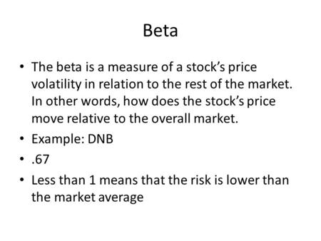Beta The beta is a measure of a stock’s price volatility in relation to the rest of the market. In other words, how does the stock’s price move relative.