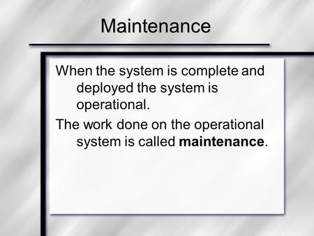 Maintenance When the system is complete and deployed the system is operational. The work done on the operational system is called maintenance.
