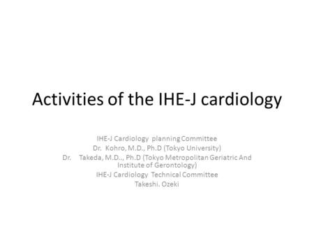 Activities of the IHE-J cardiology IHE-J Cardiology planning Committee Dr. Kohro, M.D., Ph.D (Tokyo University) Dr. Takeda, M.D.., Ph.D (Tokyo Metropolitan.