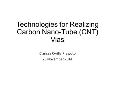 Technologies for Realizing Carbon Nano-Tube (CNT) Vias Clarissa Cyrilla Prawoto 26 November 2014.