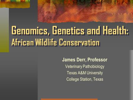 Genomics, Genetics and Health: African Wildlife Conservation James Derr, Professor Veterinary Pathobiology Texas A&M University College Station, Texas.