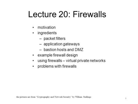 1 Lecture 20: Firewalls motivation ingredients –packet filters –application gateways –bastion hosts and DMZ example firewall design using firewalls – virtual.