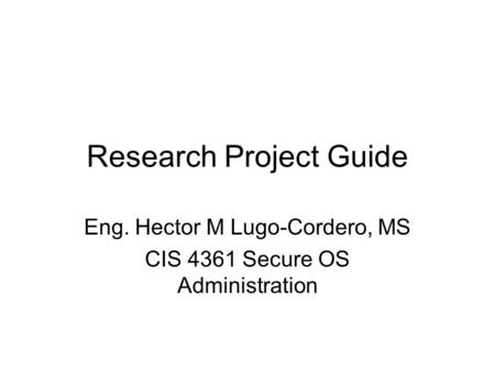 Research Project Guide Eng. Hector M Lugo-Cordero, MS CIS 4361 Secure OS Administration.