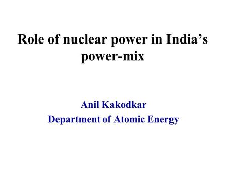 Role of nuclear power in India’s power-mix Anil Kakodkar Department of Atomic Energy.