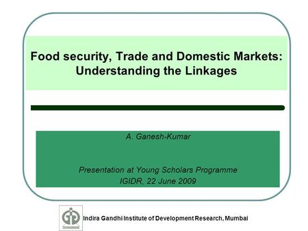 Indira Gandhi Institute of Development Research, Mumbai Food security, Trade and Domestic Markets: Understanding the Linkages A. Ganesh-Kumar Presentation.