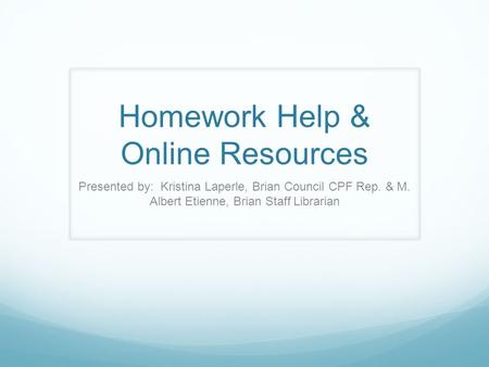 Homework Help & Online Resources Presented by: Kristina Laperle, Brian Council CPF Rep. & M. Albert Etienne, Brian Staff Librarian.