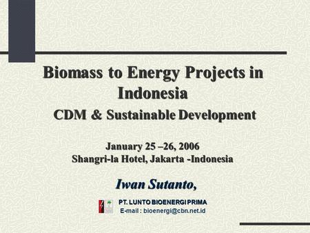 Biomass to Energy Projects in Indonesia CDM & Sustainable Development January 25 –26, 2006 Shangri-la Hotel, Jakarta -Indonesia Iwan Sutanto, PT. LUNTO.