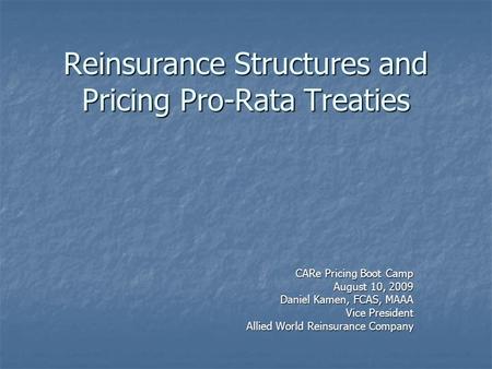 Reinsurance Structures and Pricing Pro-Rata Treaties CARe Pricing Boot Camp August 10, 2009 Daniel Kamen, FCAS, MAAA Vice President Allied World Reinsurance.