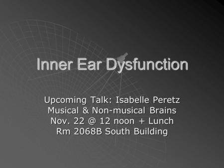 Inner Ear Dysfunction Upcoming Talk: Isabelle Peretz Musical & Non-musical Brains Nov. 12 noon + Lunch Rm 2068B South Building.