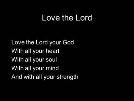 Love the Lord Love the Lord your God With all your heart With all your soul With all your mind And with all your strength.