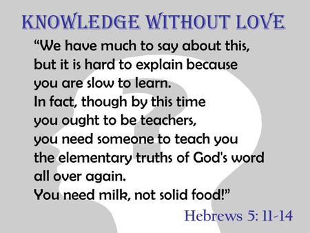 Knowledge without Love “We have much to say about this, but it is hard to explain because you are slow to learn. In fact, though by this time you ought.