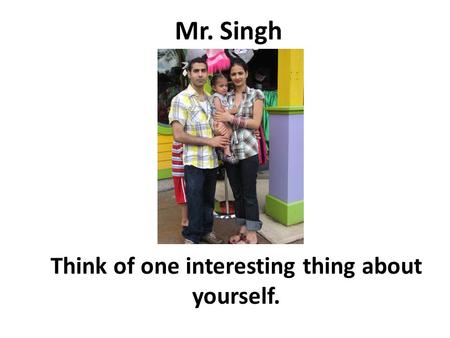 Mr. Singh Think of one interesting thing about yourself.