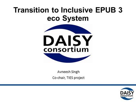 Transition to Inclusive EPUB 3 eco System Avneesh Singh Co-chair, TIES project.