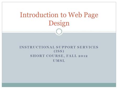 INSTRUCTIONAL SUPPORT SERVICES (ISS) SHORT COURSE, FALL 2012 UMSL Introduction to Web Page Design.