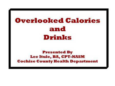Overlooked Calories and Drinks Presented By Lee Itule, BA, CPT-NASM Cochise County Health Department.