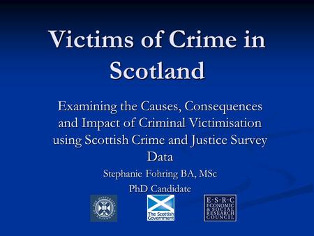 Victims of Crime in Scotland Examining the Causes, Consequences and Impact of Criminal Victimisation using Scottish Crime and Justice Survey Data Stephanie.