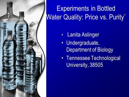 Experiments in Bottled Water Quality: Price vs. Purity` Lanita Aslinger Undergraduate, Department of Biology Tennessee Technological University, 38505.