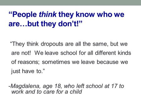 “People think they know who we are…but they don’t!” “They think dropouts are all the same, but we are not! We leave school for all different kinds of reasons;