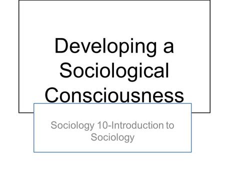 Developing a Sociological Consciousness Sociology 10-Introduction to Sociology.
