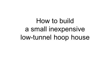 How to build a small inexpensive low-tunnel hoop house.