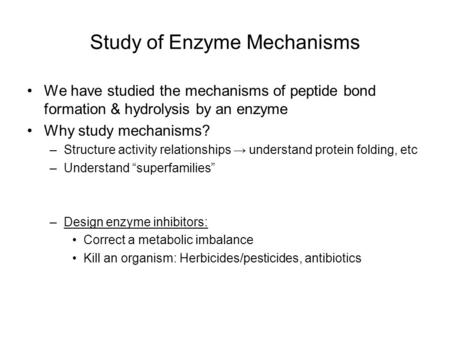 Study of Enzyme Mechanisms We have studied the mechanisms of peptide bond formation & hydrolysis by an enzyme Why study mechanisms? –Structure activity.