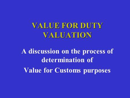 VALUE FOR DUTY VALUATION A discussion on the process of determination of Value for Customs purposes.