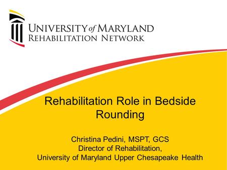 Rehabilitation Role in Bedside Rounding Christina Pedini, MSPT, GCS Director of Rehabilitation, University of Maryland Upper Chesapeake Health.