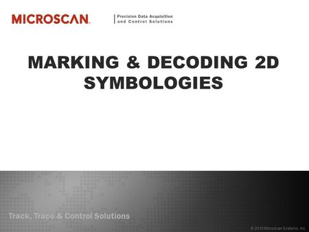 Track, Trace & Control Solutions © 2010 Microscan Systems, Inc. MARKING & DECODING 2D SYMBOLOGIES.