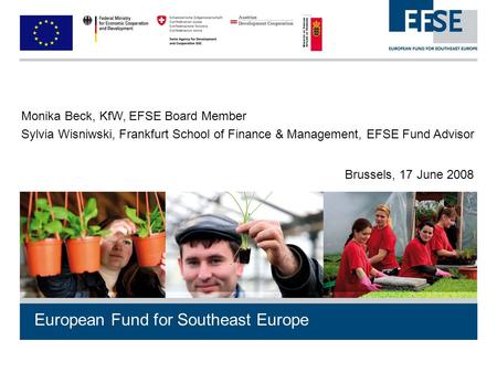 European Fund for Southeast Europe Monika Beck, KfW, EFSE Board Member Sylvia Wisniwski, Frankfurt School of Finance & Management, EFSE Fund Advisor Brussels,