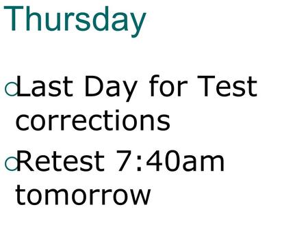 Thursday  Last Day for Test corrections  Retest 7:40am tomorrow.