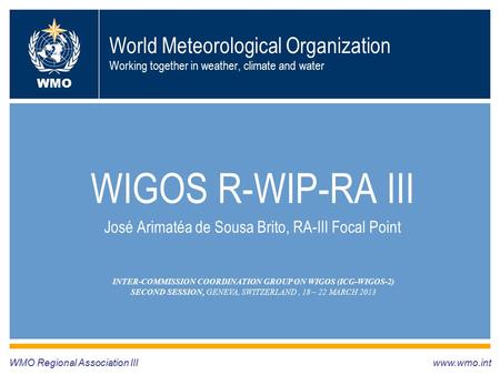 World Meteorological Organization Working together in weather, climate and water WIGOS R-WIP-RA III José Arimatéa de Sousa Brito, RA-III Focal Point WMO.