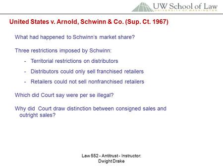 Law 552 - Antitrust - Instructor: Dwight Drake United States v. Arnold, Schwinn & Co. (Sup. Ct. 1967) What had happened to Schwinn’s market share? Three.