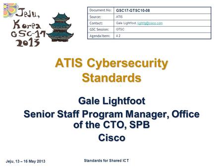 Standards for Shared ICT Jeju, 13 – 16 May 2013 Gale Lightfoot Senior Staff Program Manager, Office of the CTO, SPB Cisco ATIS Cybersecurity Standards.