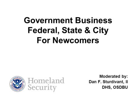Government Business Federal, State & City For Newcomers Moderated by: Dan F. Sturdivant, II DHS, OSDBU.