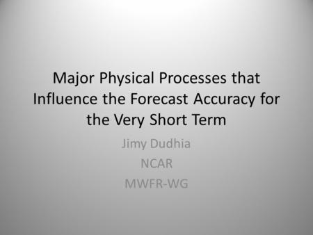Major Physical Processes that Influence the Forecast Accuracy for the Very Short Term Jimy Dudhia NCAR MWFR-WG.