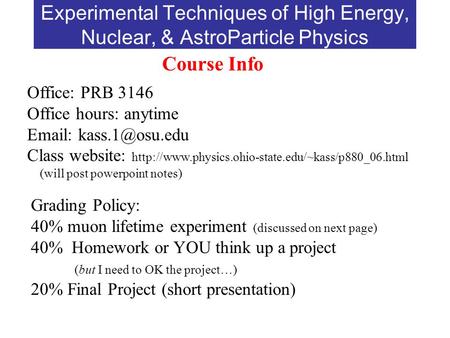 Experimental Techniques of High Energy, Nuclear, & AstroParticle Physics Course Info Office: PRB 3146 Office hours: anytime   Class.