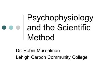Psychophysiology and the Scientific Method Dr. Robin Musselman Lehigh Carbon Community College.