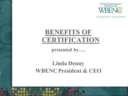 BENEFITS OF CERTIFICATION presented by…. Linda Denny WBENC President & CEO.