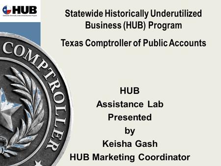 Statewide Historically Underutilized Business (HUB) Program Texas Comptroller of Public Accounts HUB Assistance Lab Presented by Keisha Gash HUB Marketing.
