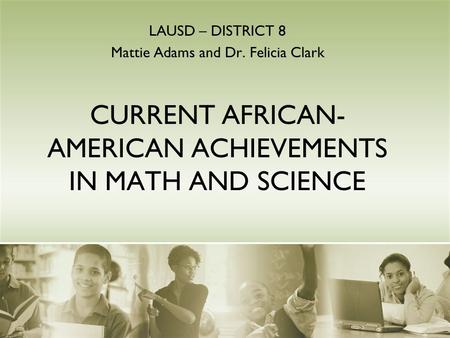 CURRENT AFRICAN- AMERICAN ACHIEVEMENTS IN MATH AND SCIENCE LAUSD – DISTRICT 8 Mattie Adams and Dr. Felicia Clark.