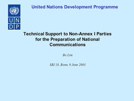 United Nations Development Programme Technical Support to Non-Annex I Parties for the Preparation of National Communications Bo Lim SBI 18, Bonn, 9 June.