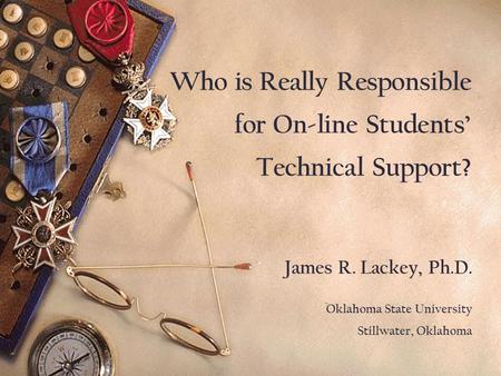 Who is Really Responsible for On-line Students’ Technical Support? James R. Lackey, Ph.D. Oklahoma State University Stillwater, Oklahoma.