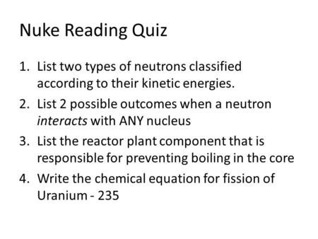 Nuke Reading Quiz 1.List two types of neutrons classified according to their kinetic energies. 2.List 2 possible outcomes when a neutron interacts with.