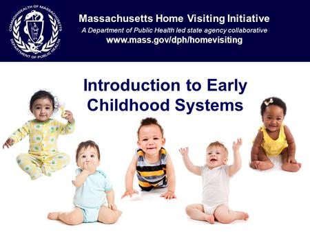 Introduction to Early Childhood Systems Massachusetts Home Visiting Initiative A Department of Public Health led state agency collaborative www.mass.gov/dph/homevisiting.