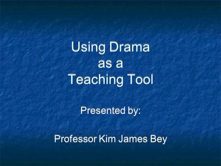 Using Drama as a Teaching Tool Presented by: Professor Kim James Bey Presented by: Professor Kim James Bey.