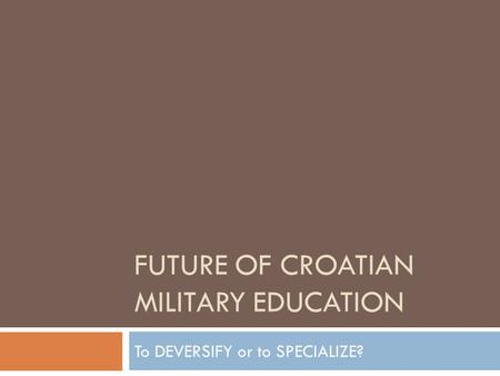 FUTURE OF CROATIAN MILITARY EDUCATION To DEVERSIFY or to SPECIALIZE?