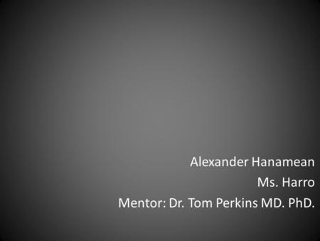 Alexander Hanamean Ms. Harro Mentor: Dr. Tom Perkins MD. PhD.