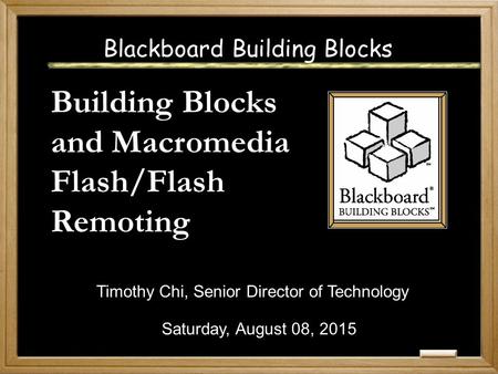 Blackboard Building Blocks Building Blocks and Macromedia Flash/Flash Remoting Saturday, August 08, 2015 Timothy Chi, Senior Director of Technology.