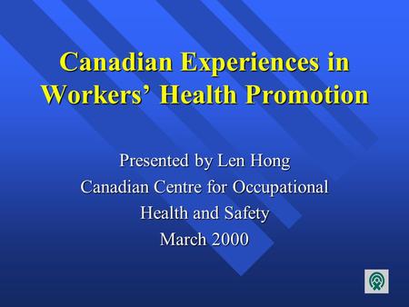 Canadian Experiences in Workers’ Health Promotion Presented by Len Hong Canadian Centre for Occupational Health and Safety March 2000.